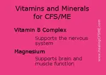 For the illness CFS vitamins and minerals recommendation. UK tests for vitamins and mineral deficiencies. Vitamin B, Magnesium, Multivitamin and mineral. Alternative healing therapy for ME.